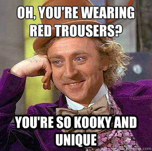 Oh, you're wearing red trousers? you're so kooky and unique  Condescending