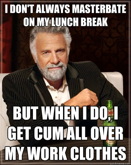 I don't always masterbate on my lunch break but when I do, I get cum all over my work clothes  The Most Interesting Man In The World