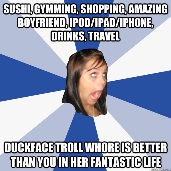 sushi, gymming, shopping, amazing boyfriend, ipod/ipad/iphone, drinks, travel duckface troll whore is better than you in her fantastic life  Annoying Facebook Girl