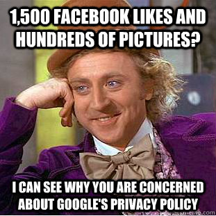 1,500 facebook likes and hundreds of pictures? I can see why you are concerned about google's privacy policy - 1,500 facebook likes and hundreds of pictures? I can see why you are concerned about google's privacy policy  Condescending Wonka