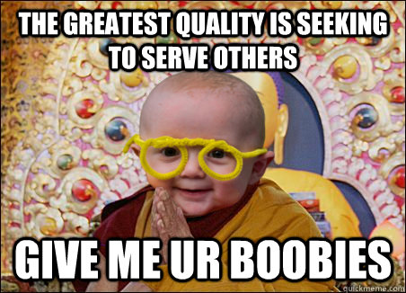 The greatest quality is seeking to serve others give me ur boobies - The greatest quality is seeking to serve others give me ur boobies  baby dalai lama