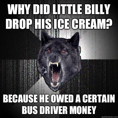 Why did little billy drop his ice cream? Because he owed a certain bus driver money  Insanity Wolf