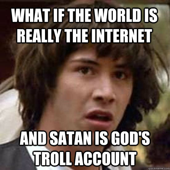 What if the world is really the internet and satan is god's troll account - What if the world is really the internet and satan is god's troll account  conspiracy keanu