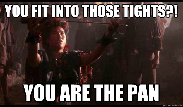 You fit into those tights?! you ARE the pan  you are the pan