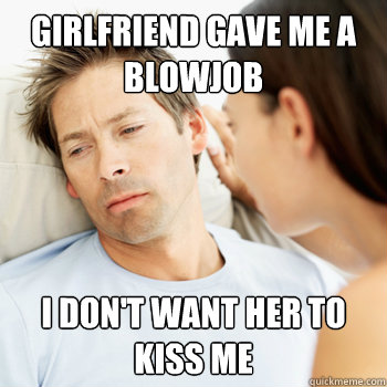 Girlfriend gave me a blowjob I don't want her to kiss me  Fortunate Boyfriend Problems