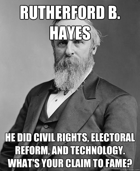 Rutherford B. Hayes He did civil rights, electoral reform, and technology. What's your claim to fame?   hip rutherford b hayes