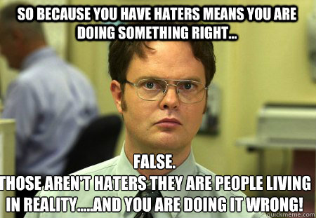 So because you have haters means you are doing something right... False.
Those aren't haters they are people living in reality.....and you are doing it wrong!   Schrute