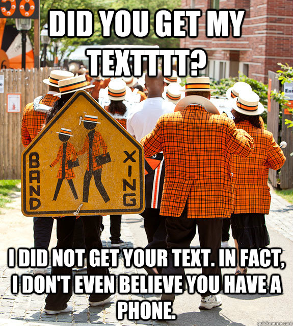 DID YOU GET MY TEXTTTT? i did not get your text. in fact, i don't even believe you have a phone.  Princeton Problems