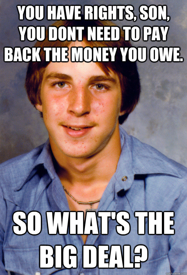 You have rights, son, you dont need to pay back the money you owe. So what's the big deal? - You have rights, son, you dont need to pay back the money you owe. So what's the big deal?  Old Economy Steven