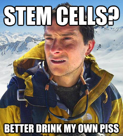 stem cells? better drink my own piss  Bear Grylls