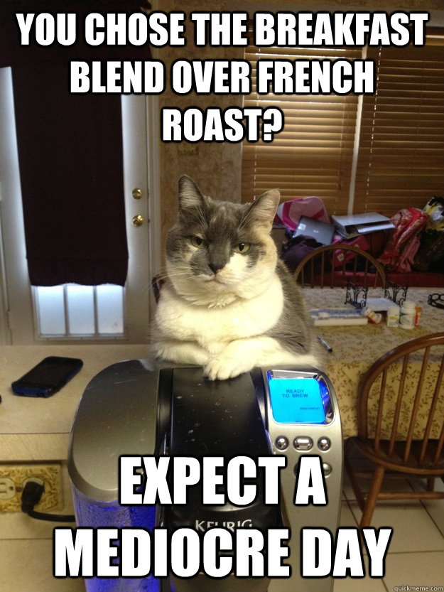 you chose the breakfast blend over french roast? expect a mediocre day - you chose the breakfast blend over french roast? expect a mediocre day  Condescending Keurig Cat