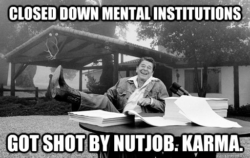 Closed down mental institutions Got shot by nutjob. Karma.  Ronald Reagan