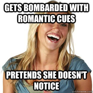 gets bombarded with romantic cues pretends she doesn't notice  Friendzone Fiona