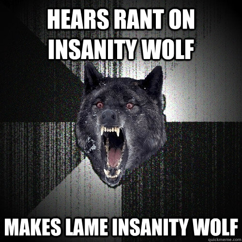 hears rant on insanity wolf makes lame insanity wolf  Insanity Wolf