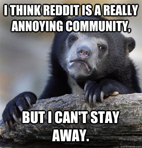 I THINK REDDIT IS A REALLY ANNOYING COMMUNITY, BUT I CAN'T STAY AWAY.  Confession Bear
