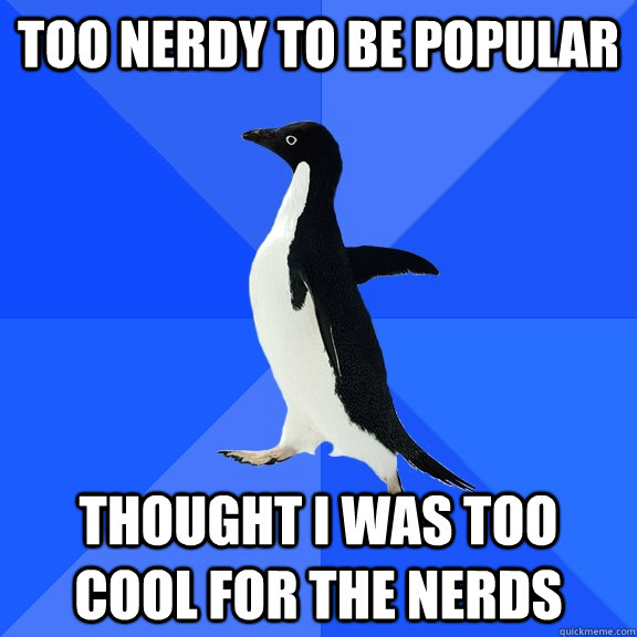 Too Nerdy to be Popular Thought I was too cool for the nerds  Socially Awkward Penguin