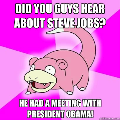 Did you guys hear about Steve Jobs? He had a meeting with president Obama!  Slowpoke