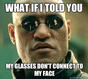 What if I told you My glasses don't connect to my face  What if I told you