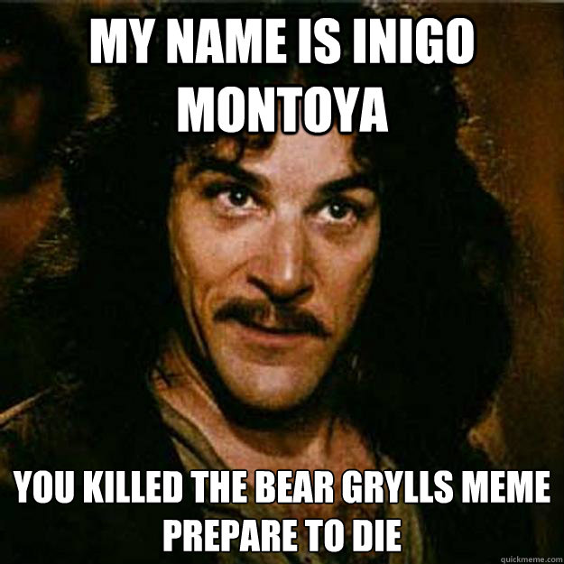 My name is inigo montoya You killed the bear grylls meme 
Prepare to die - My name is inigo montoya You killed the bear grylls meme 
Prepare to die  Inigo Montoya