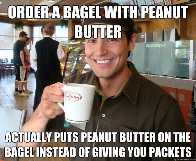 order a bagel with peanut butter actually puts peanut butter on the bagel instead of giving you packets - order a bagel with peanut butter actually puts peanut butter on the bagel instead of giving you packets  Good Guy Tim Hortons Employee