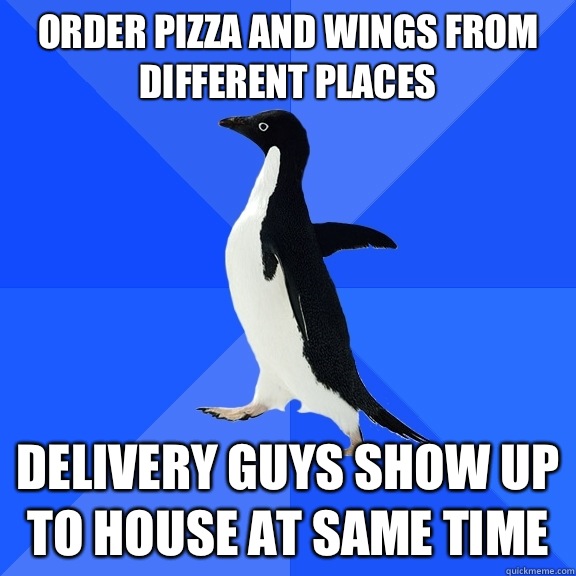 Order pizza and wings from different places Delivery guys show up to house at same time  Socially Awkward Penguin