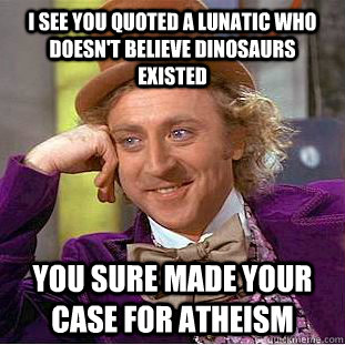 i see you quoted a lunatic who doesn't believe dinosaurs existed you sure made your case for atheism  Psychotic Willy Wonka
