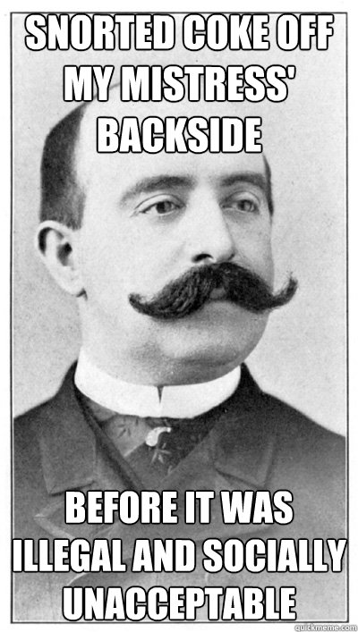 Snorted coke off my mistress' backside Before it was illegal and socially unacceptable  19th Century Hipster Gentleman