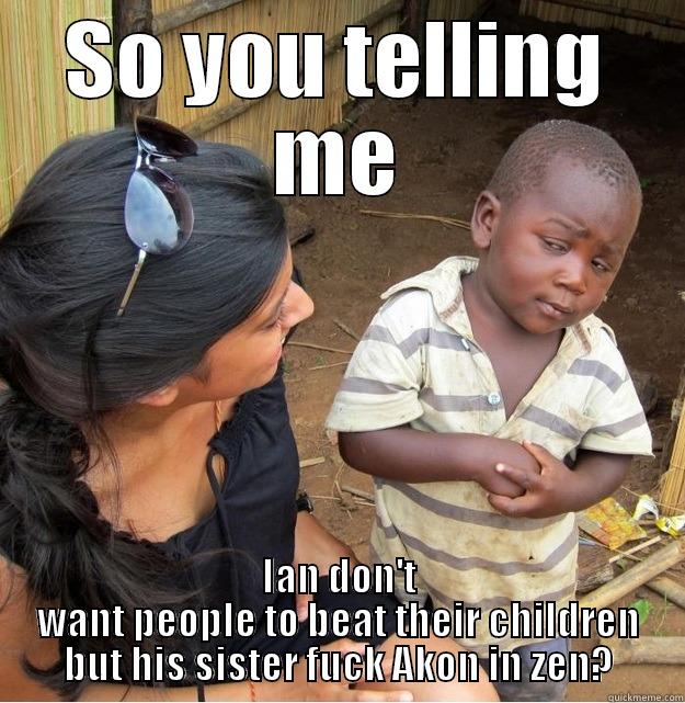 SO YOU TELLING ME IAN DON'T WANT PEOPLE TO BEAT THEIR CHILDREN BUT HIS SISTER FUCK AKON IN ZEN? Skeptical Third World Kid