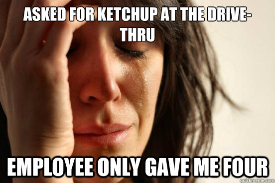 ASKED FOR KETCHUP AT THE DRIVE-THRU EMPLOYEE ONLY GAVE ME FOUR  First World Problems