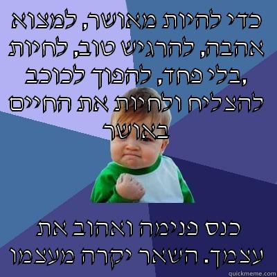כדי להיות מאושר, למצוא אהבה, להרגיש טוב, לחיות בלי פחד, להפוך לכוכב, להצליח ולחיות את החיים באושר  כנס פנימה ואהוב את עצמך. השאר יקרה מעצמו Success Kid