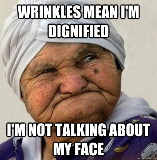 Wrinkles mean I'm dignified I'm not talking about my face - Wrinkles mean I'm dignified I'm not talking about my face  Moist Old Lady