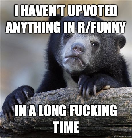 I haven't upvoted anything in r/funny In a long fucking time  Confession Bear