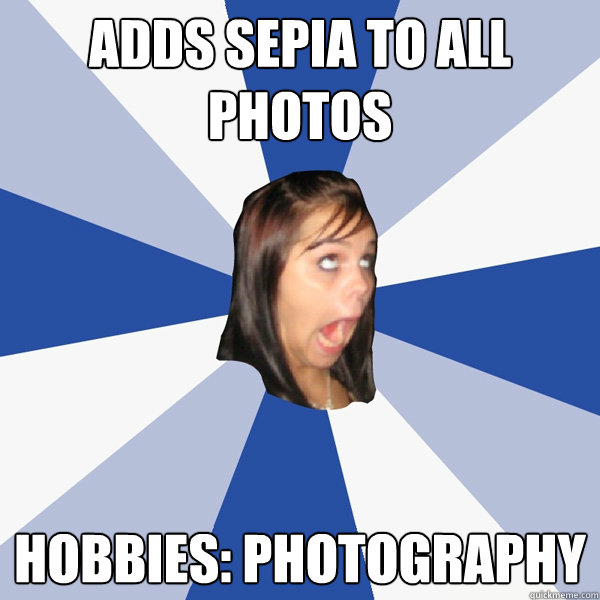 Adds sepia to all photos hobbies: Photography  Annoying Facebook Girl