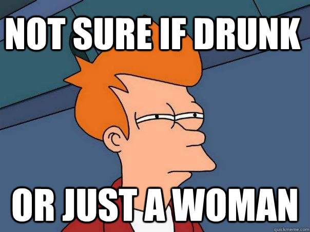 Not sure if drunk Or just a woman  Futurama Fry
