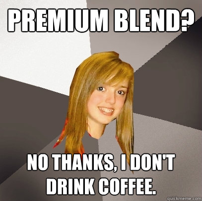 Premium Blend? No thanks, I don't drink coffee.  Musically Oblivious 8th Grader