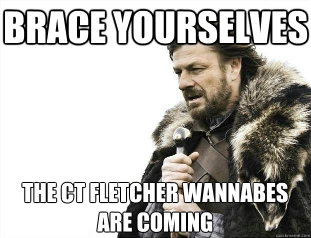 Brace yourselves The CT Fletcher wannabes 
are coming - Brace yourselves The CT Fletcher wannabes 
are coming  BRACEYOSELVES