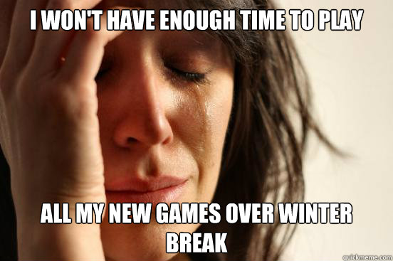I won't have enough time to play  All My new games over winter break  First World Problems
