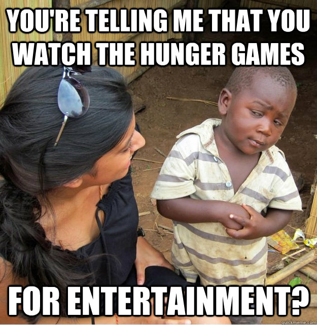 You're telling me that you watch the hunger games for entertainment?   Skeptical Third World Kid