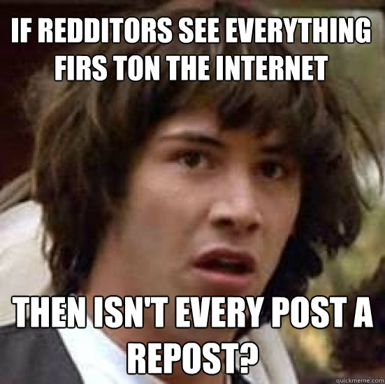If Redditors see everything firs ton the internet then isn't every post a repost?  conspiracy keanu