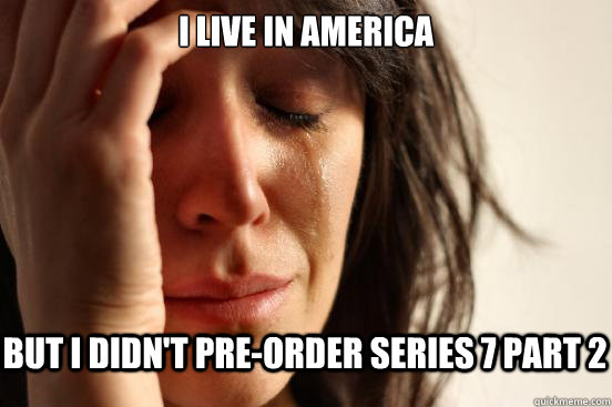 I live in america but i didn't pre-order series 7 part 2  First World Problems