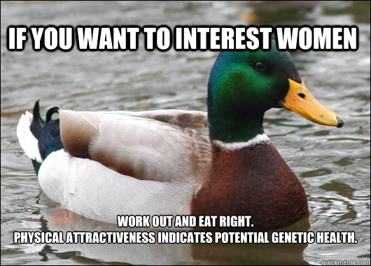 If you want to interest women work out and eat right. 
Physical attractiveness indicates potential genetic health.  Actual Advice Mallard