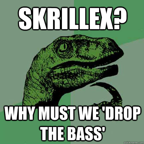 skrillex? why must we 'drop the bass'  Philosoraptor