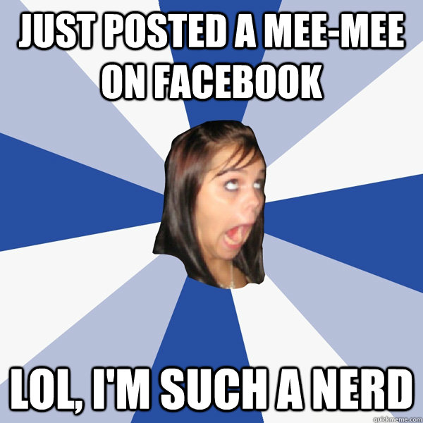 Just posted a mee-mee on facebook lol, i'm such a nerd  Annoying Facebook Girl