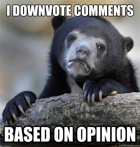 I downvote comments
 based on opinion  Confession Bear