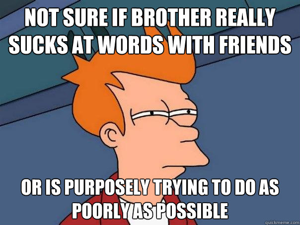 Not sure if brother really sucks at words with friends Or is purposely trying to do as poorly as possible  Futurama Fry