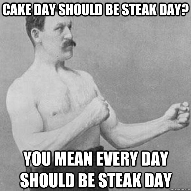 Cake day should be steak day? you mean every day should be steak day  overly manly man