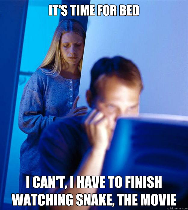 It's time for bed I can't, I have to finish watching snake, the movie  Redditors Wife