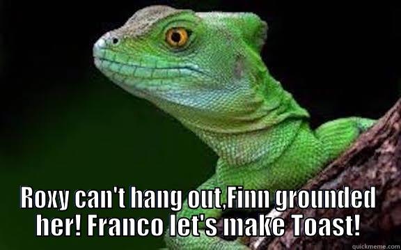  ROXY CAN'T HANG OUT,FINN GROUNDED HER! FRANCO LET'S MAKE TOAST! Misc