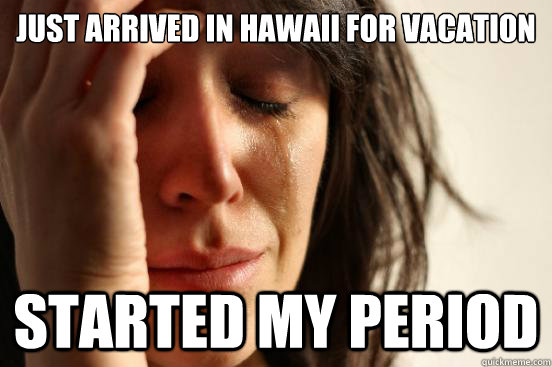 Just arrived in Hawaii for vacation Started my period  First World Problems