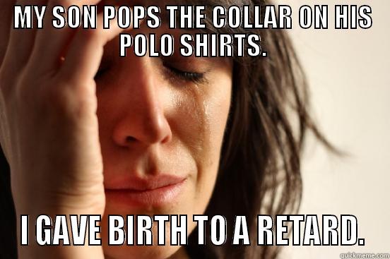 MY SON POPS THE COLLAR ON HIS POLO SHIRTS. I GAVE BIRTH TO A RETARD. First World Problems